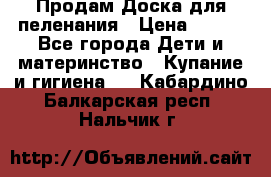 Продам Доска для пеленания › Цена ­ 100 - Все города Дети и материнство » Купание и гигиена   . Кабардино-Балкарская респ.,Нальчик г.